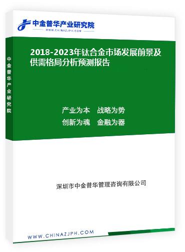 2018-2023年鈦合金市場(chǎng)發(fā)展前景及供需格局分析預(yù)測(cè)報(bào)告